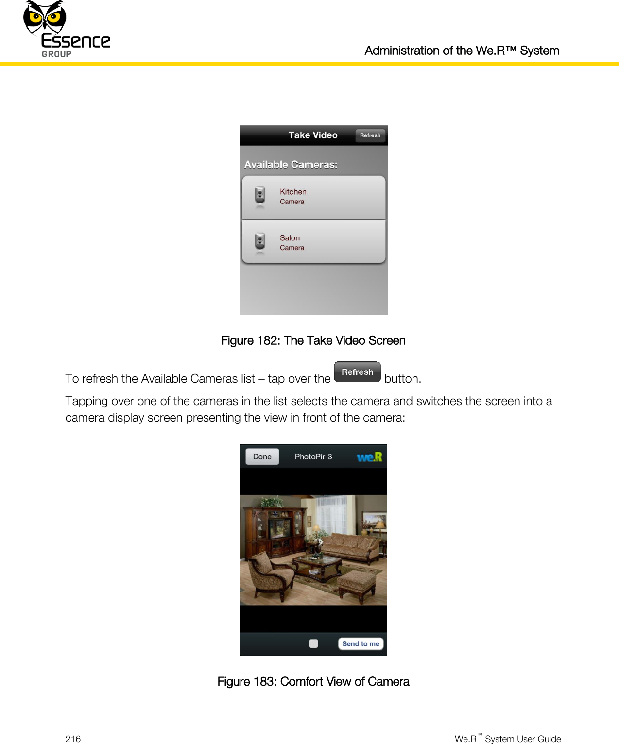  Administration of the We.R™ System  216  We.R™ System User Guide    Figure 182: The Take Video Screen To refresh the Available Cameras list – tap over the   button. Tapping over one of the cameras in the list selects the camera and switches the screen into a camera display screen presenting the view in front of the camera:  Figure 183: Comfort View of Camera  
