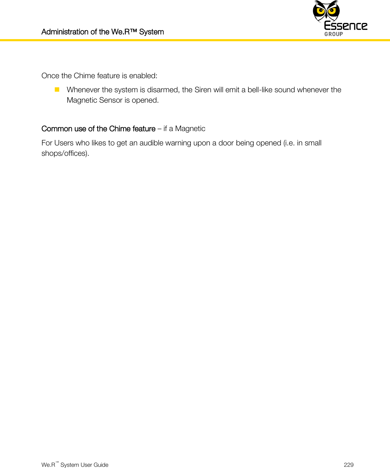 Administration of the We.R™ System    We.R™ System User Guide  229   Once the Chime feature is enabled:  Whenever the system is disarmed, the Siren will emit a bell-like sound whenever the Magnetic Sensor is opened.  Common use of the Chime feature – if a Magnetic For Users who likes to get an audible warning upon a door being opened (i.e. in small shops/offices).     