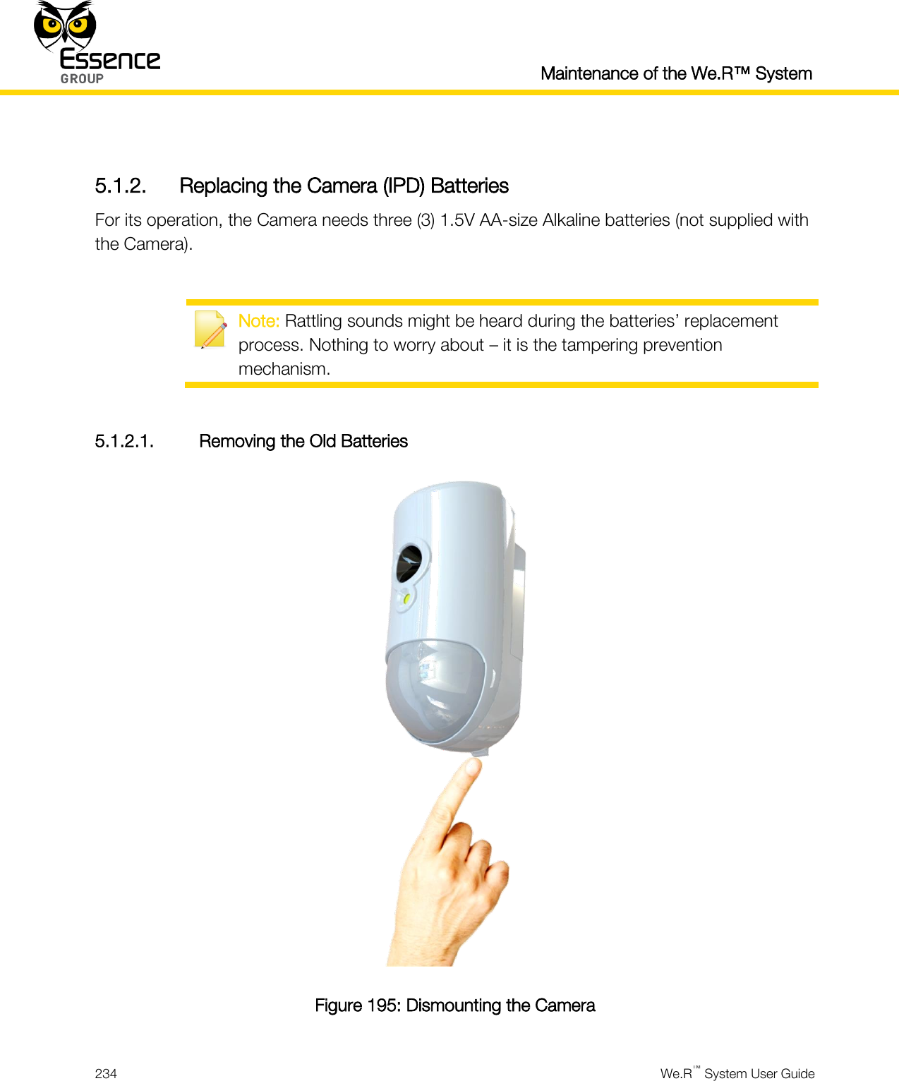  Maintenance of the We.R™ System  234  We.R™ System User Guide   5.1.2. Replacing the Camera (IPD) Batteries For its operation, the Camera needs three (3) 1.5V AA-size Alkaline batteries (not supplied with the Camera).   Note: Rattling sounds might be heard during the batteries’ replacement process. Nothing to worry about – it is the tampering prevention mechanism.  5.1.2.1. Removing the Old Batteries  Figure 195: Dismounting the Camera 