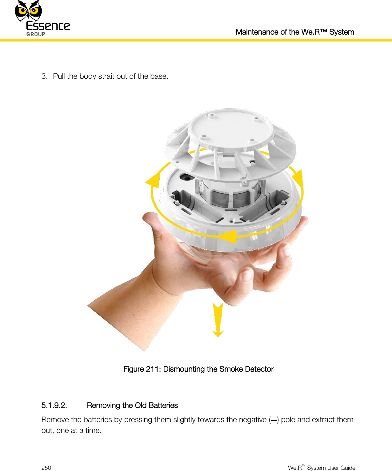  Maintenance of the We.R™ System  250  We.R™ System User Guide   3. Pull the body strait out of the base.   Figure 211: Dismounting the Smoke Detector  5.1.9.2. Removing the Old Batteries Remove the batteries by pressing them slightly towards the negative (–) pole and extract them out, one at a time.  