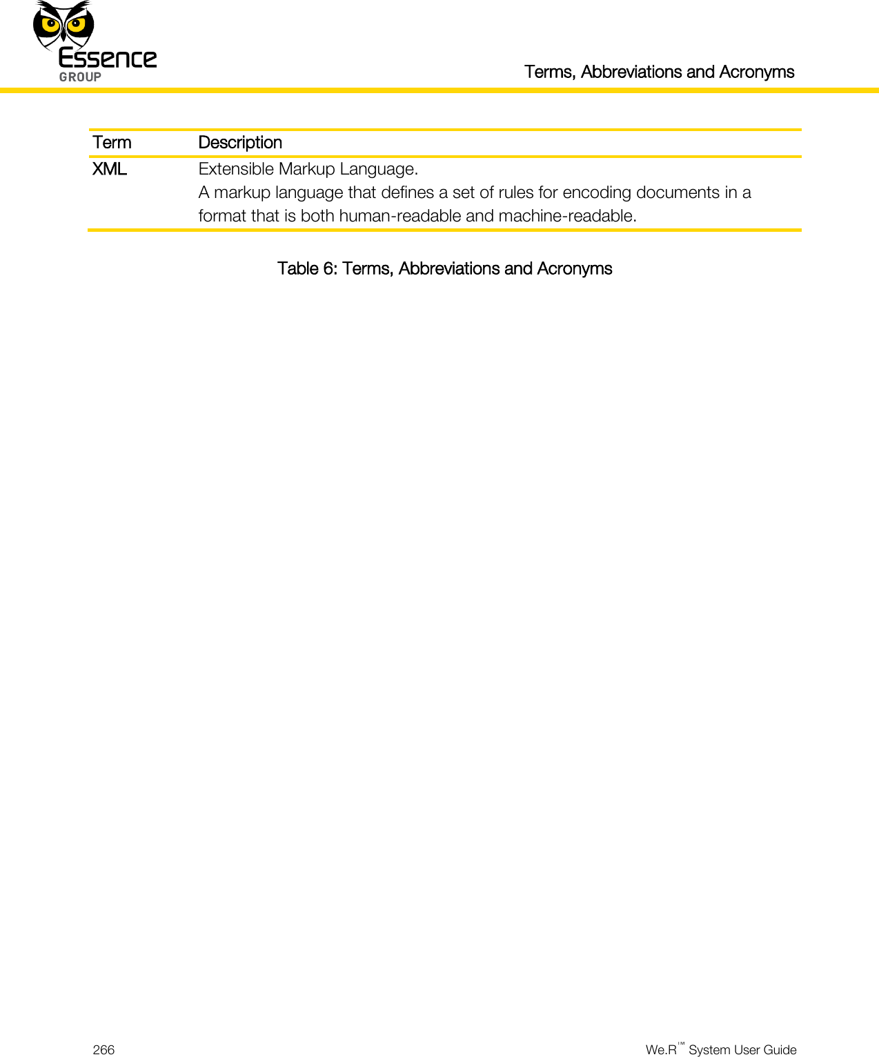   Terms, Abbreviations and Acronyms  266  We.R™ System User Guide  Term Description XML Extensible Markup Language. A markup language that defines a set of rules for encoding documents in a format that is both human-readable and machine-readable. Table 6: Terms, Abbreviations and Acronyms   