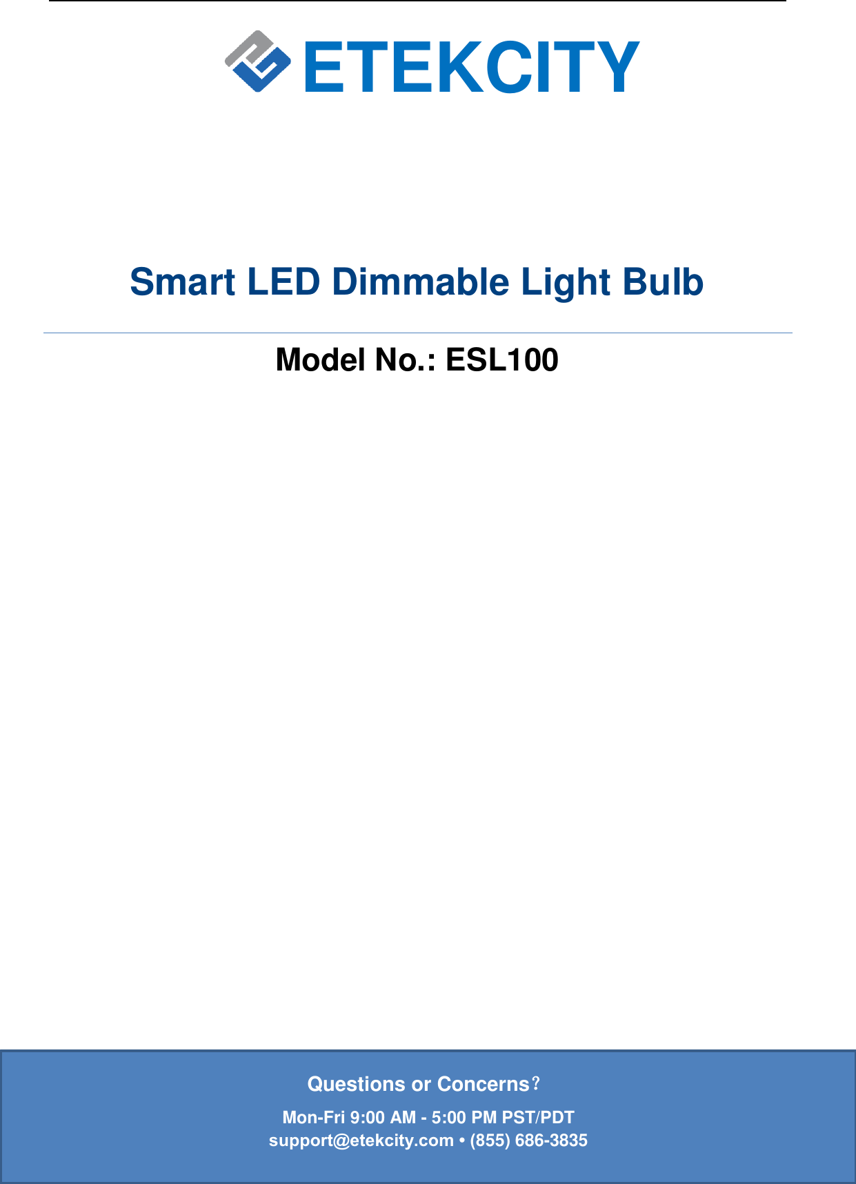   ETEKCITY Smart LED Dimmable Light Bulb Model No.: ESL100          Questions or Concerns？ Mon-Fri 9:00 AM - 5:00 PM PST/PDT support@etekcity.com • (855) 686-3835  