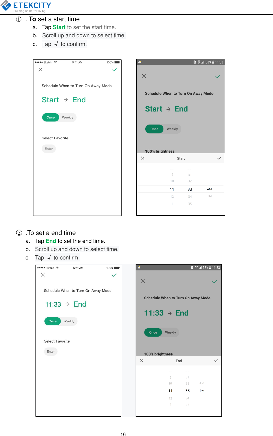   16 ①  . To set a start time a.  Tap Start to set the start time. b. Scroll up and down to select time. c.  Tap √ to confirm.             ②  .To set a end time a.  Tap End to set the end time. b. Scroll up and down to select time. c.  Tap √ to confirm.            