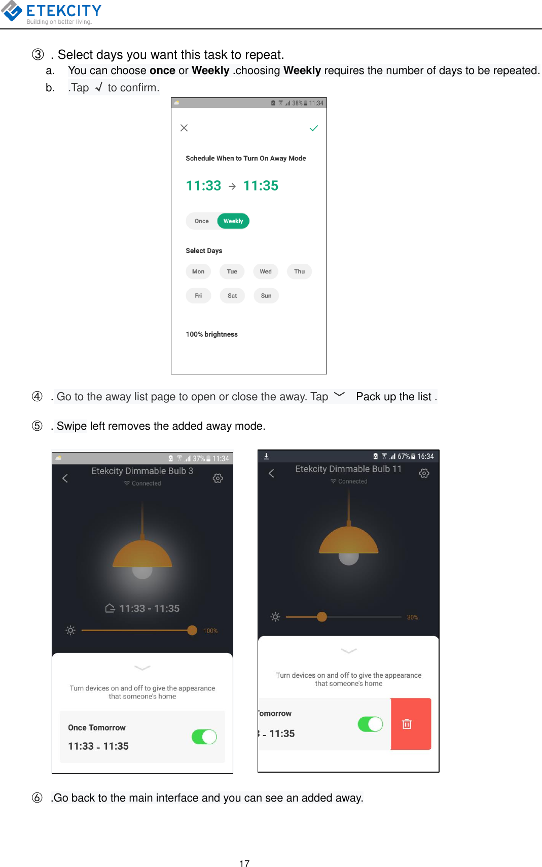   17  ③  . Select days you want this task to repeat. a.  You can choose once or Weekly .choosing Weekly requires the number of days to be repeated. b. .Tap √ to confirm.  ④  . Go to the away list page to open or close the away. Tap  ﹀  Pack up the list . ⑤  . Swipe left removes the added away mode.          ⑥  .Go back to the main interface and you can see an added away. 