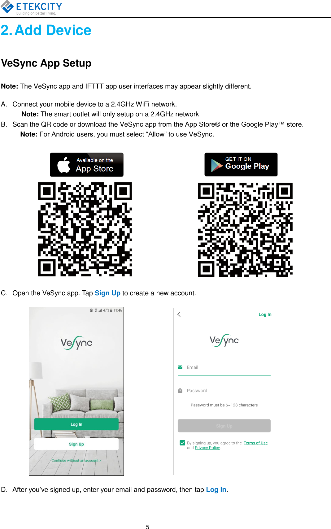   5 2. Add Device VeSync App Setup Note: The VeSync app and IFTTT app user interfaces may appear slightly different. A.  Connect your mobile device to a 2.4GHz WiFi network. Note: The smart outlet will only setup on a 2.4GHz network B.  Scan the QR code or download the VeSync app from the App Store® or the Google Play™ store.   Note: For Android users, you must select “Allow” to use VeSync.                                                            C.  Open the VeSync app. Tap Sign Up to create a new account.                 D. After you’ve signed up, enter your email and password, then tap Log In. 