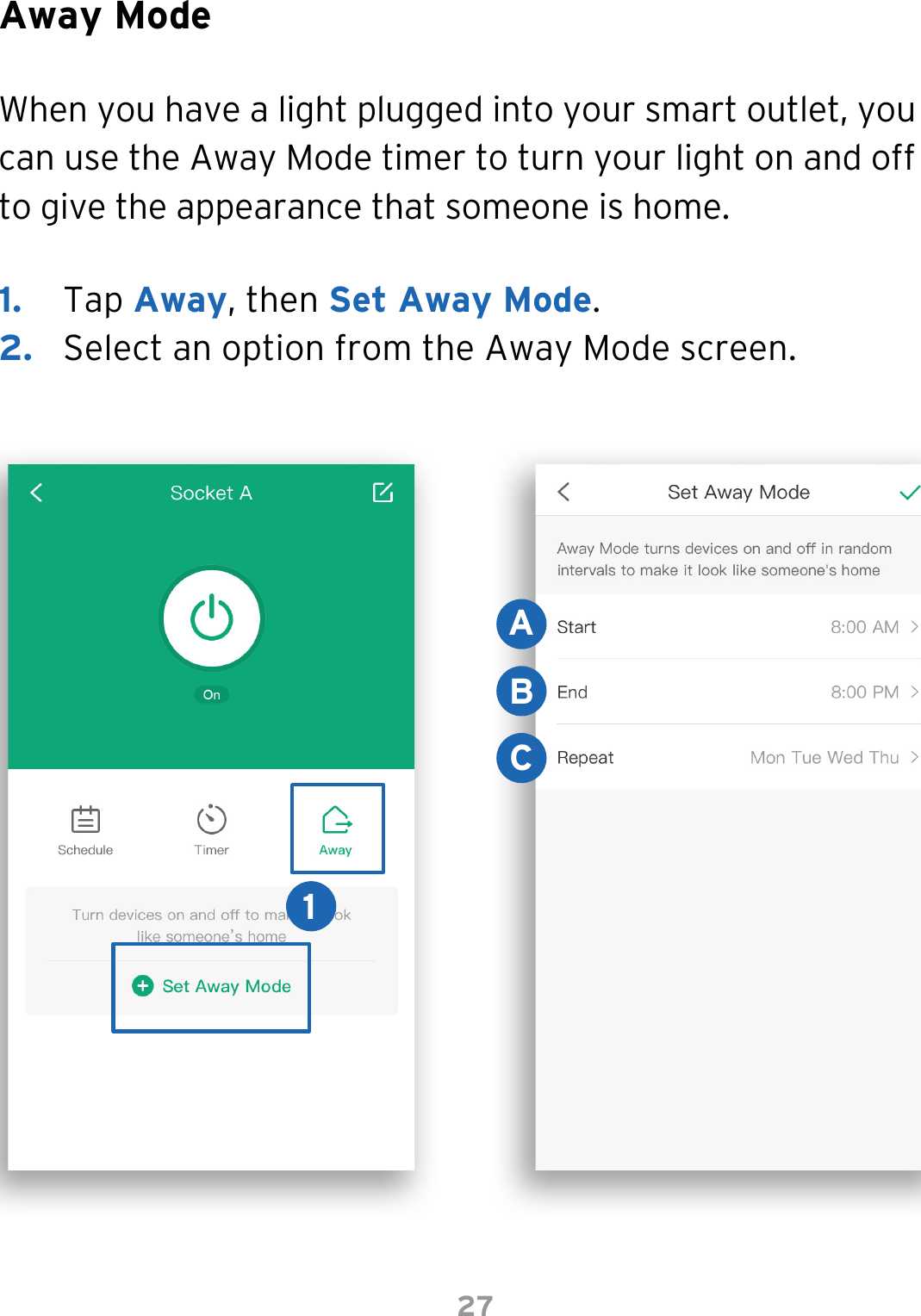 27Away ModeWhen you have a light plugged into your smart outlet, you can use the Away Mode timer to turn your light on and off to give the appearance that someone is home.1.  Tap Away, then Set Away Mode.2.  Select an option from the Away Mode screen.BAC1