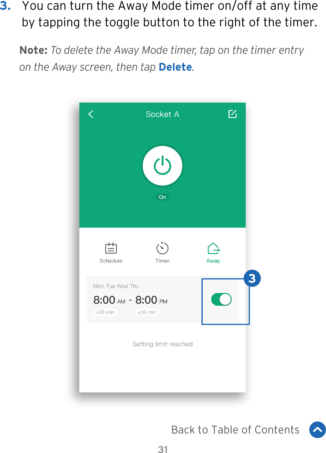 313.  You can turn the Away Mode timer on/off at any time by tapping the toggle button to the right of the timer.3Back to Table of ContentsNote: To delete the Away Mode timer, tap on the timer entry on the Away screen, then tap Delete.