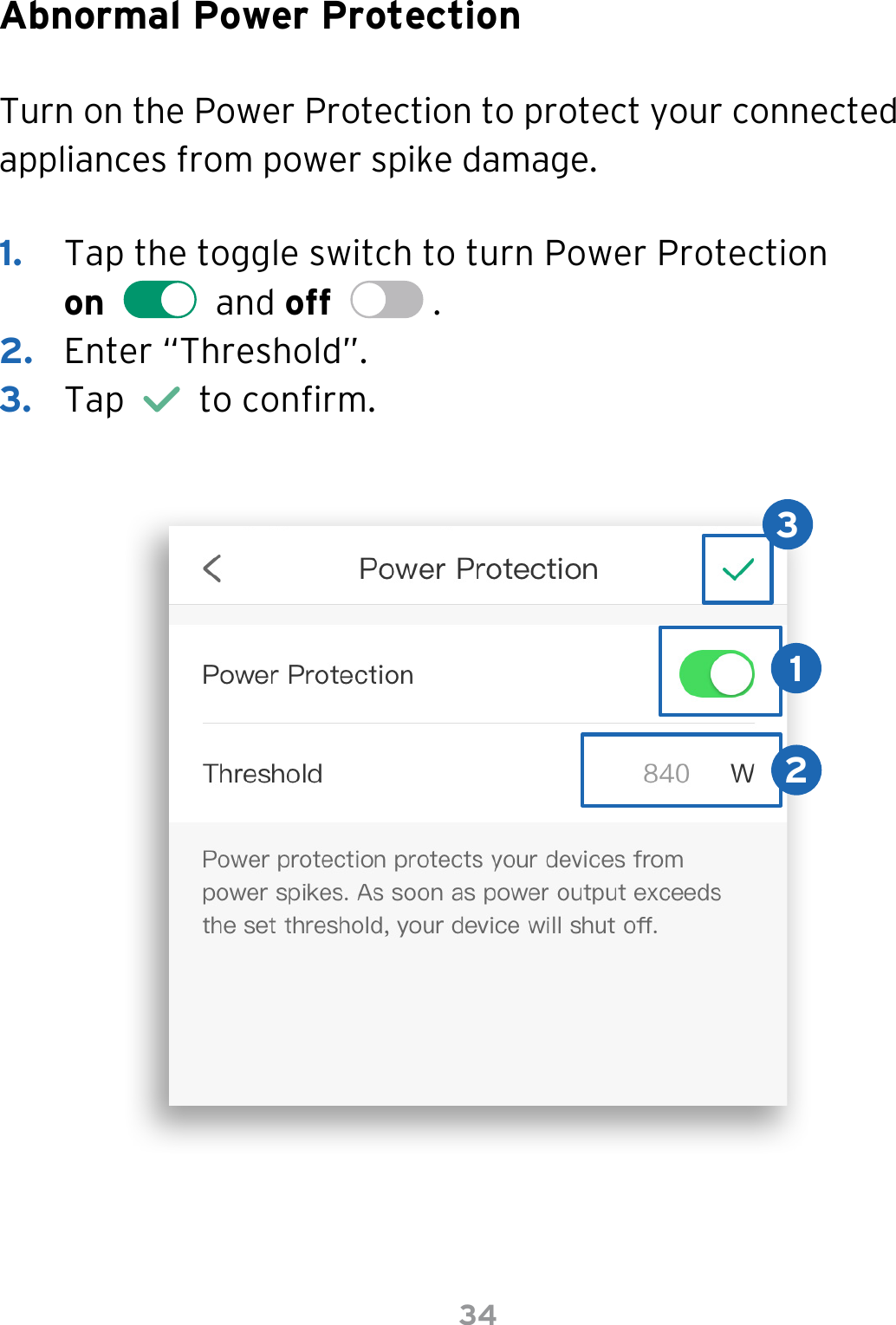 34Abnormal Power ProtectionTurn on the Power Protection to protect your connected appliances from power spike damage.1.  Tap the toggle switch to turn Power Protection  on     and off    .2.  Enter “Threshold”.3.  Tap     to conrm.123