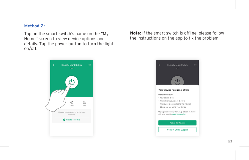 21Method 2:Tap on the smart switch’s name on the “My Home” screen to view device options and details. Tap the power button to turn the light on/off.Note: If the smart switch is ofine, please follow the instructions on the app to x the problem.