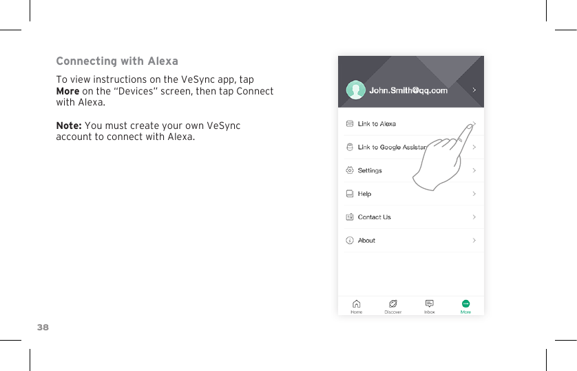 38Connecting with AlexaTo view instructions on the VeSync app, tap More on the “Devices” screen, then tap Connect with Alexa. Note: You must create your own VeSync account to connect with Alexa.