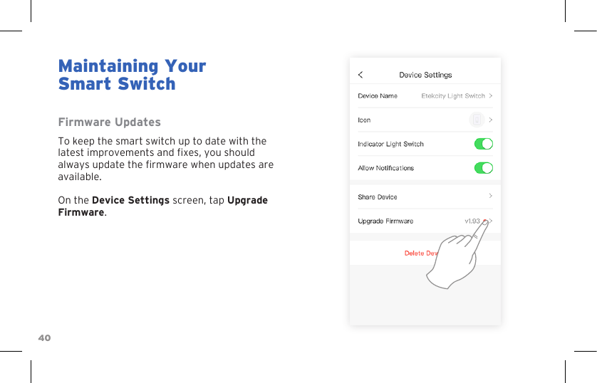 40Maintaining YourSmart SwitchFirmware UpdatesTo keep the smart switch up to date with the latest improvements and xes, you should always update the rmware when updates are available.On the Device Settings screen, tap Upgrade Firmware.