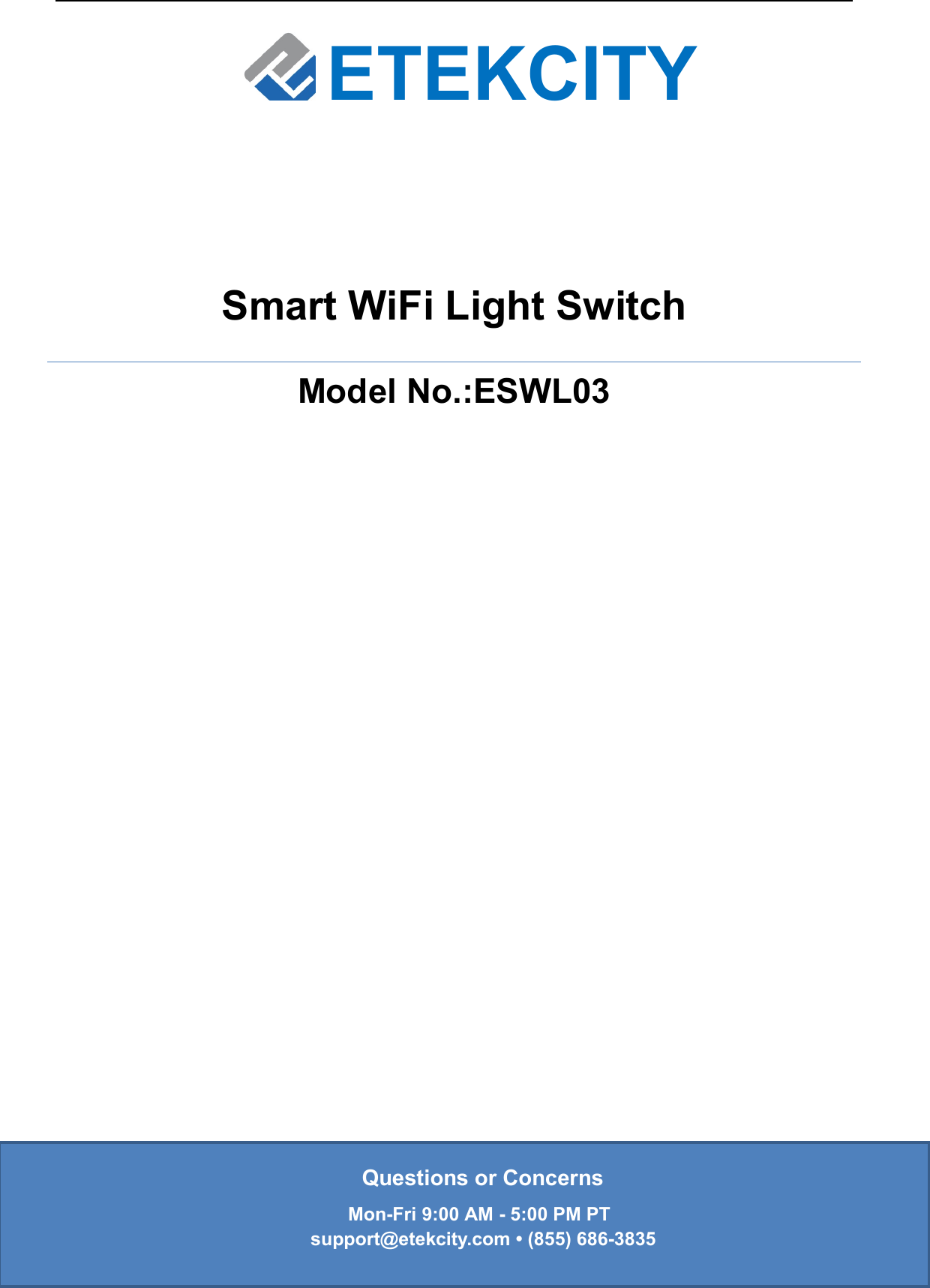 ETEKCITYSmart WiFi Light SwitchModel No.:ESWL03Questions or ConcernsMon-Fri 9:00 AM - 5:00 PM PTsupport@etekcity.com • (855) 686-3835