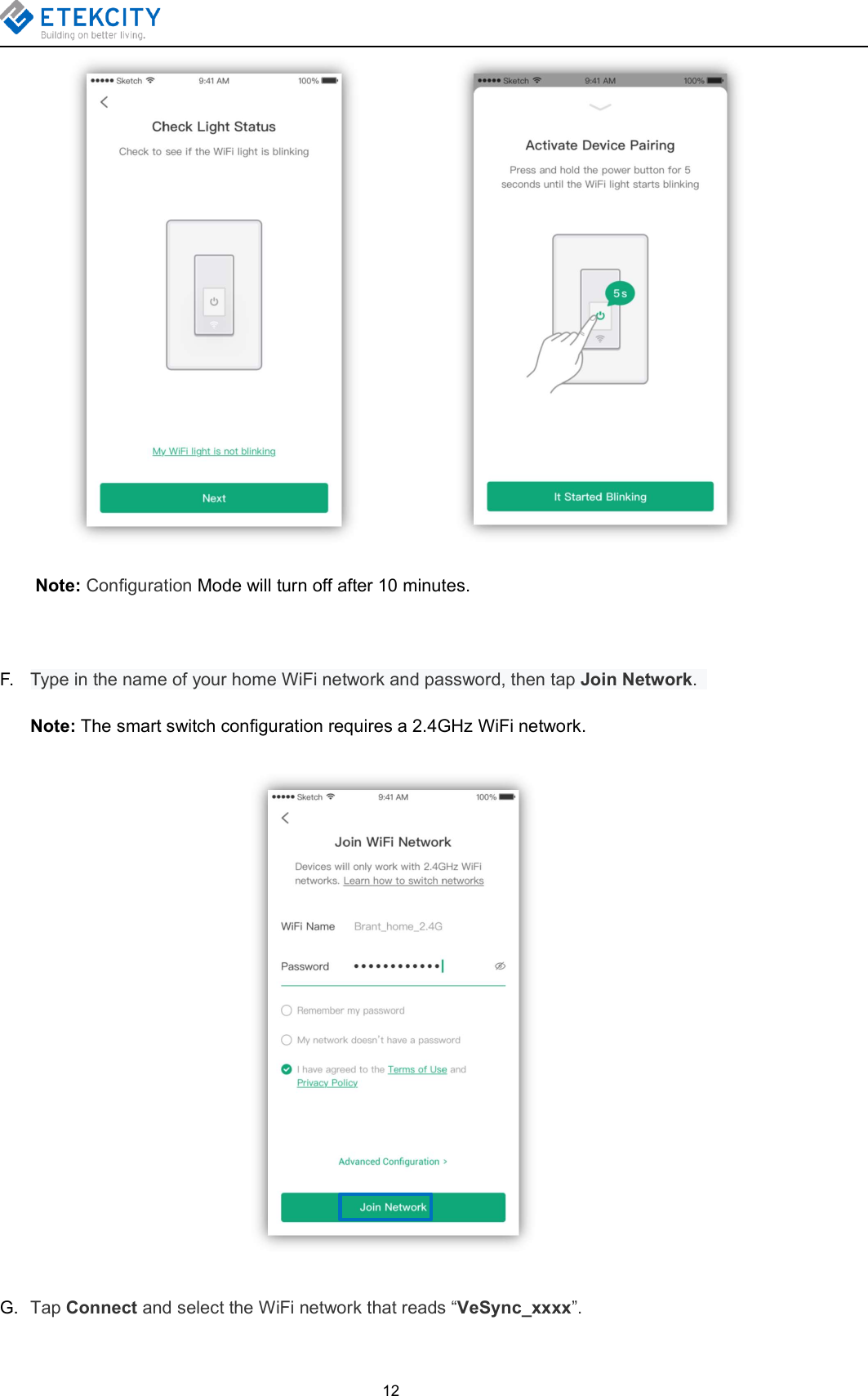 12Note: Configuration Mode will turn off after 10 minutes.F. Type in the name of your home WiFi network and password, then tap Join Network.Note: The smart switch configuration requires a 2.4GHz WiFi network.G. Tap Connect and select the WiFi network that reads “VeSync_xxxx”.