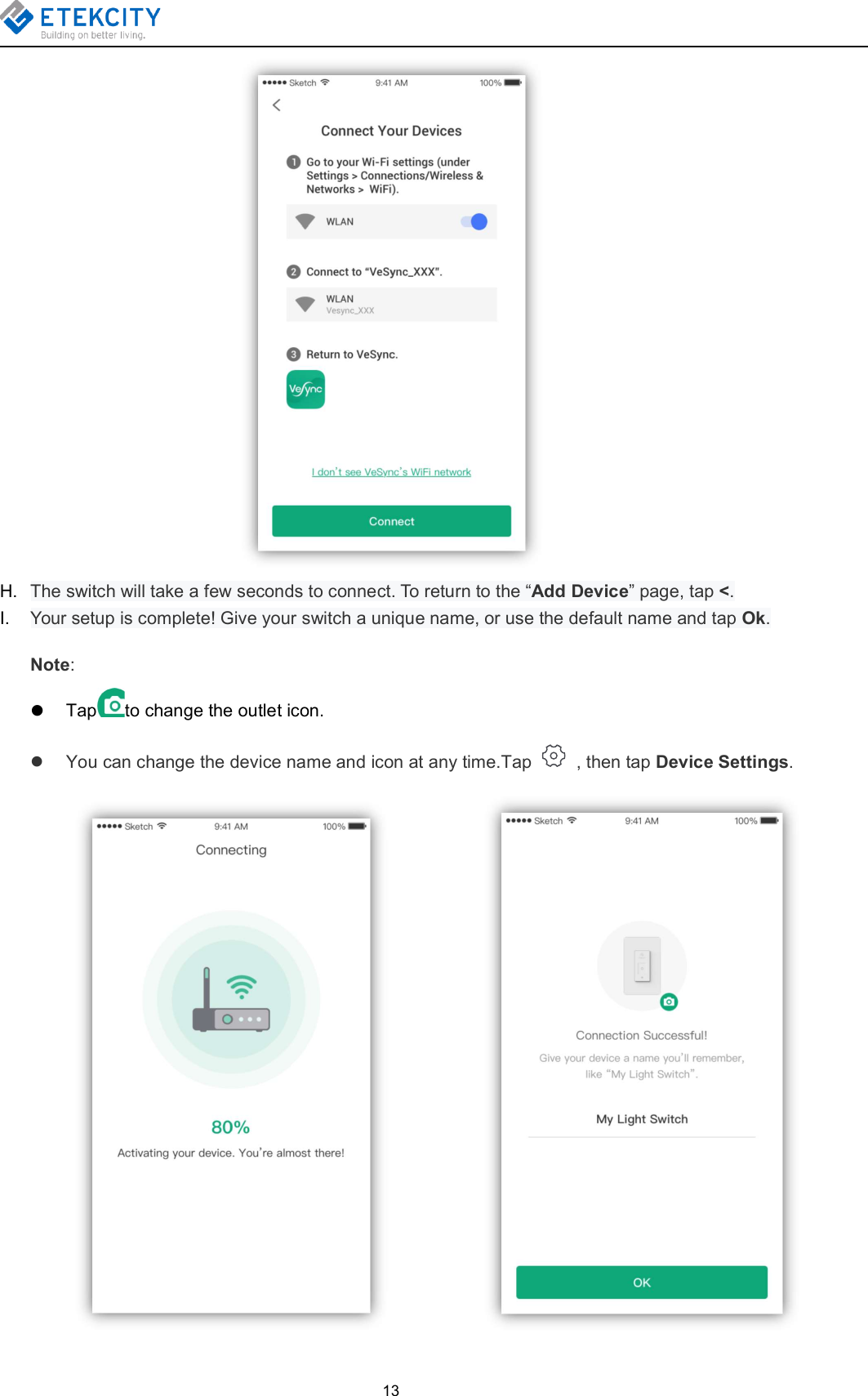 13H. The switch will take a few seconds to connect. To return to the “Add Device” page, tap &lt;.I. Your setup is complete! Give your switch a unique name, or use the default name and tap Ok.Note:Tap to change the outlet icon.You can change the device name and icon at any time.Tap , then tap Device Settings.