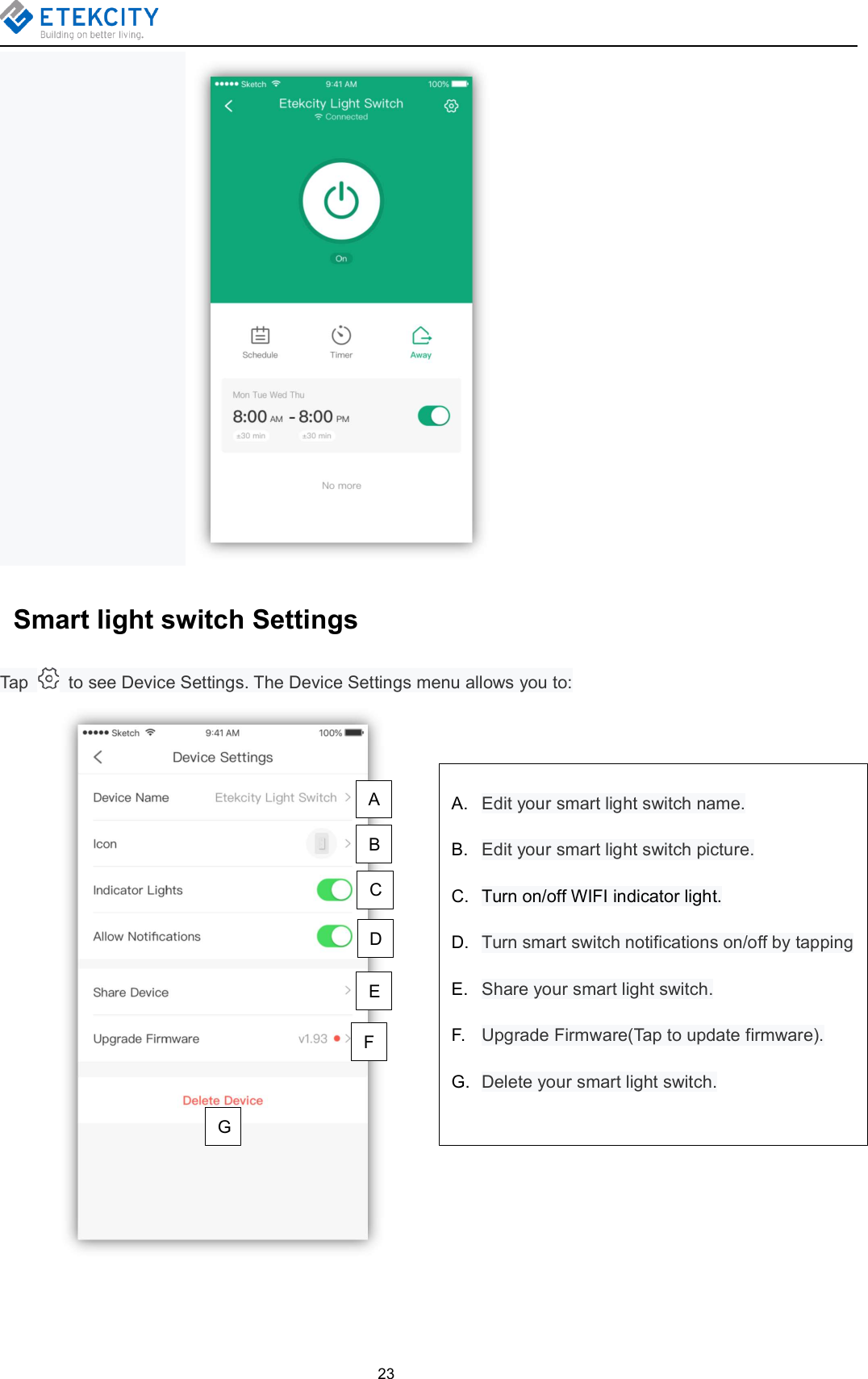 23Smart light switch SettingsTap to see Device Settings. The Device Settings menu allows you to:A. Edit your smart light switch name.B. Edit your smart light switch picture.C. Turn on/off WIFI indicator light.D. Turn smart switch notifications on/off by tappingE. Share your smart light switch.F. Upgrade Firmware(Tap to update firmware).G. Delete your smart light switch.ACBDEFG