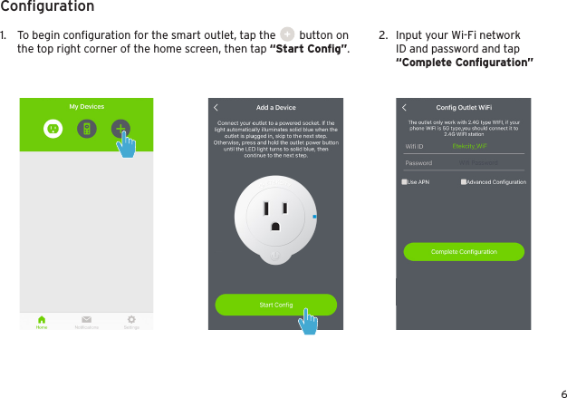6Conﬁguration1.  To begin conﬁguration for the smart outlet, tap the        button on the top right corner of the home screen, then tap “Start Conﬁg”.2.  Input your Wi-Fi network ID and password and tap “Complete Conﬁguration”