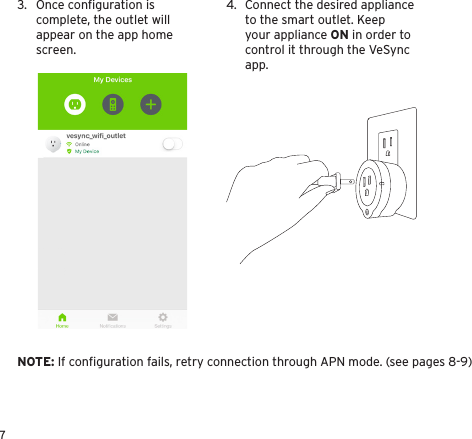 73.  Once conﬁguration is complete, the outlet will appear on the app home screen.4.  Connect the desired appliance to the smart outlet. Keep your appliance ON in order to control it through the VeSync app. NOTE: If conﬁguration fails, retry connection through APN mode. (see pages 8-9)