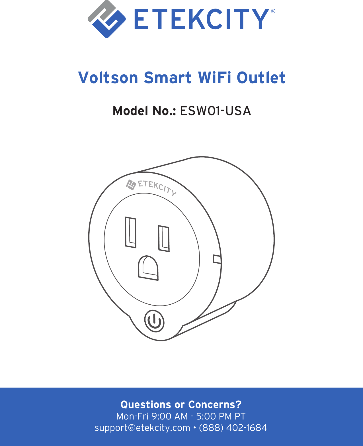 1Voltson Smart WiFi OutletModel No.: ESW01-USAQuestions or Concerns?Mon-Fri 9:00 AM - 5:00 PM PT support@etekcity.com • (888) 402-1684