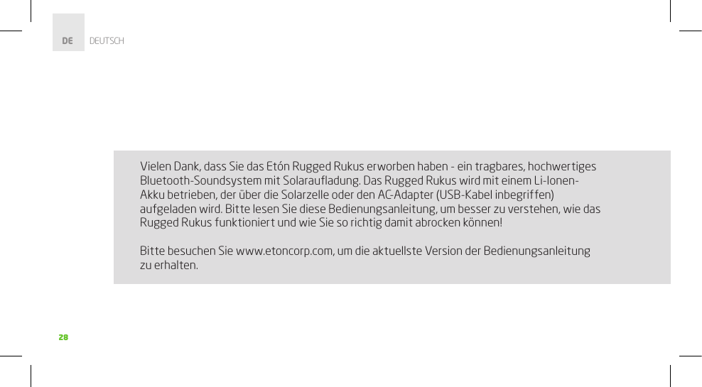 2828Vielen Dank, dass Sie das Etón Rugged Rukus erworben haben - ein tragbares, hochwertiges Bluetooth-Soundsystem mit Solarauﬂadung. Das Rugged Rukus wird mit einem Li-Ionen-Akku betrieben, der über die Solarzelle oder den AC-Adapter (USB-Kabel inbegriffen) aufgeladen wird. Bitte lesen Sie diese Bedienungsanleitung, um besser zu verstehen, wie das Rugged Rukus funktioniert und wie Sie so richtig damit abrocken können!Bitte besuchen Sie www.etoncorp.com, um die aktuellste Version der Bedienungsanleitung zu erhalten. dE        DEUTSCH