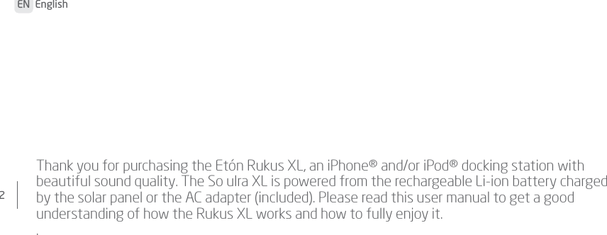 2EN  English Thank you for purchasing the Etón Rukus XL, an iPhone® and/or iPod® docking station with beautiful sound quality. The So ulra XL is powered from the rechargeable Li-ion battery charged by the solar panel or the AC adapter (included). Please read this user manual to get a good understanding of how the Rukus XL works and how to fully enjoy it..