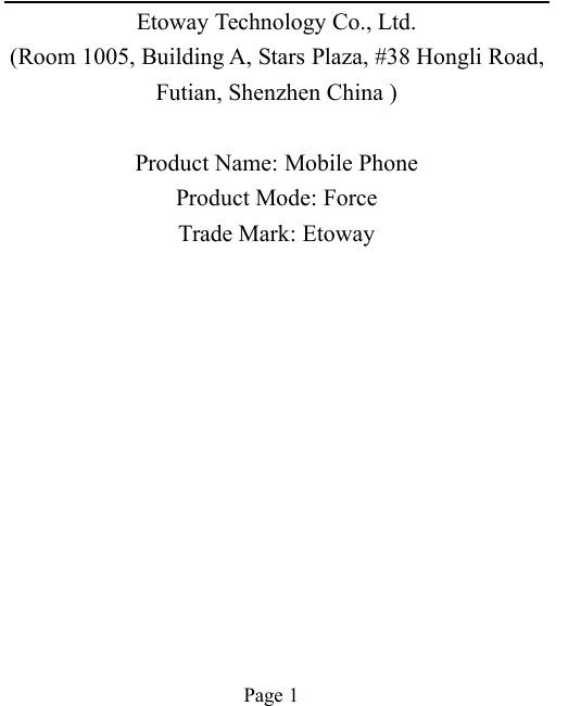 Page 1Etoway Technology Co., Ltd.(Room 1005, Building A, Stars Plaza, #38 Hongli Road,Futian, Shenzhen China )Product Name: Mobile PhoneProduct Mode: ForceTrade Mark: Etoway