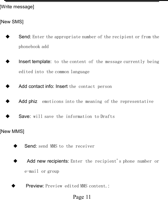 Page 11[Write message][New SMS]Send: Enter the appropriate number of the recipient or from thephonebook addInsert template: to the content of the message currently beingedited into the common languageAdd contact info: Insert the contact personAdd phiz emoticons into the meaning of the representativeSave: will save the information to Drafts[New MMS]◆Send: send MMS to the receiver◆Add new recipients: Enter the recipient's phone number ore-mail or group◆Preview: Preview edited MMS content.: