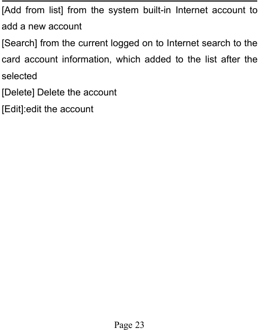 Page 23[Add from list] from the system built-in Internet account toadd a new account[Search] from the current logged on to Internet search to thecard account information, which added to the list after theselected[Delete] Delete the account[Edit]:edit the account
