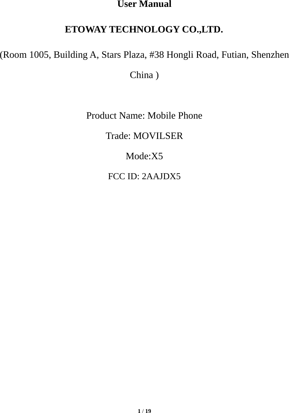  1 / 19    User Manual ETOWAY TECHNOLOGY CO.,LTD. (Room 1005, Building A, Stars Plaza, #38 Hongli Road, Futian, Shenzhen China )  Product Name: Mobile Phone Trade: MOVILSER Mode:X5 FCC ID: 2AAJDX5            