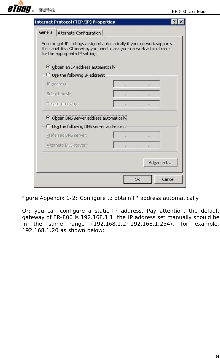                       ER-800 User Manual 34    Figure Appendix 1-2: Configure to obtain IP address automatically  Or: you can configure a static IP address. Pay attention, the default gateway of ER-800 is 192.168.1.1, the IP address set manually should be in the same range (192.168.1.2~192.168.1.254), for example, 192.168.1.20 as shown below: 