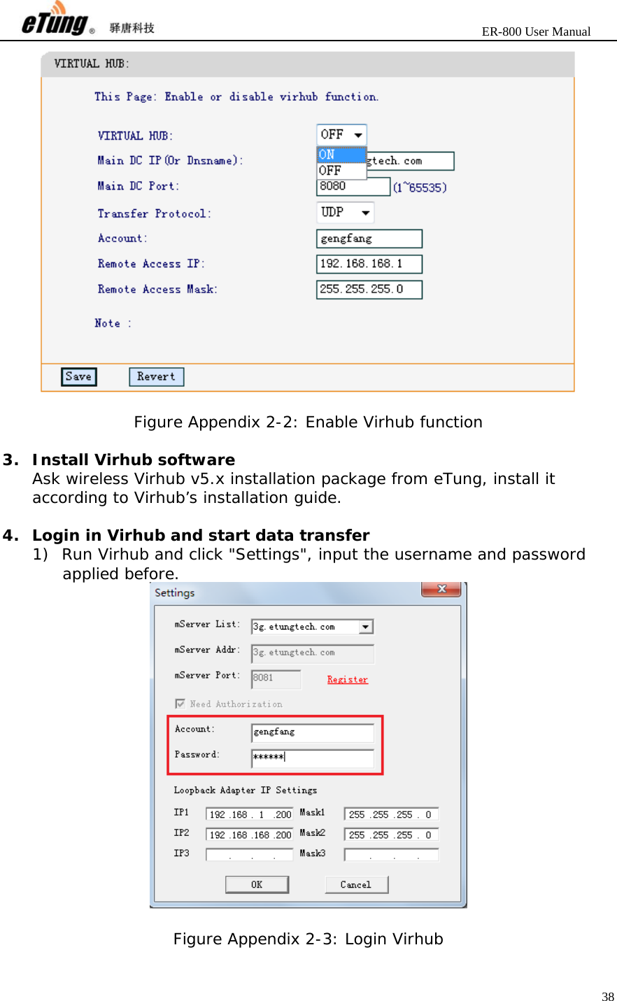                       ER-800 User Manual 38    Figure Appendix 2-2: Enable Virhub function  3. Install Virhub software Ask wireless Virhub v5.x installation package from eTung, install it according to Virhub’s installation guide.  4. Login in Virhub and start data transfer 1) Run Virhub and click &quot;Settings&quot;, input the username and password applied before.   Figure Appendix 2-3: Login Virhub  