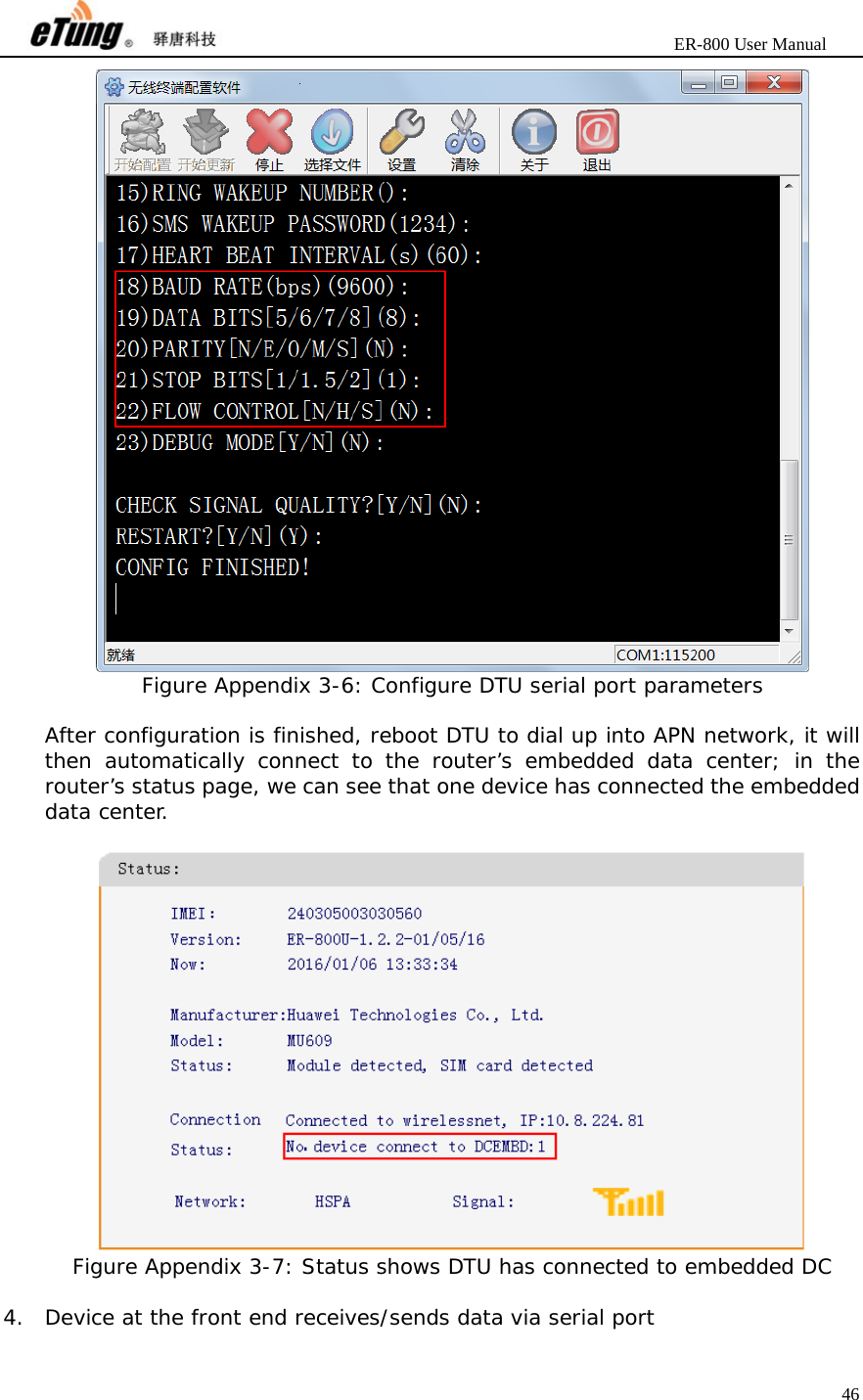                       ER-800 User Manual 46   Figure Appendix 3-6: Configure DTU serial port parameters  After configuration is finished, reboot DTU to dial up into APN network, it will then automatically connect to the router’s embedded data center; in the router’s status page, we can see that one device has connected the embedded data center.   Figure Appendix 3-7: Status shows DTU has connected to embedded DC  4. Device at the front end receives/sends data via serial port 