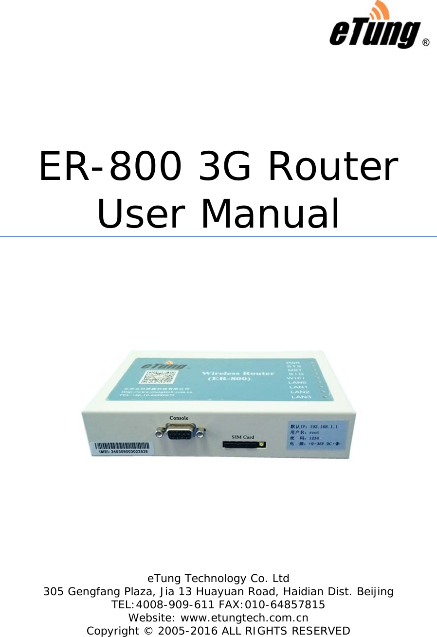  ER-800 3G Router User Manual          eTung Technology Co. Ltd 305 Gengfang Plaza, Jia 13 Huayuan Road, Haidian Dist. Beijing TEL:4008-909-611 FAX:010-64857815 Website: www.etungtech.com.cn Copyright © 2005-2016 ALL RIGHTS RESERVED 