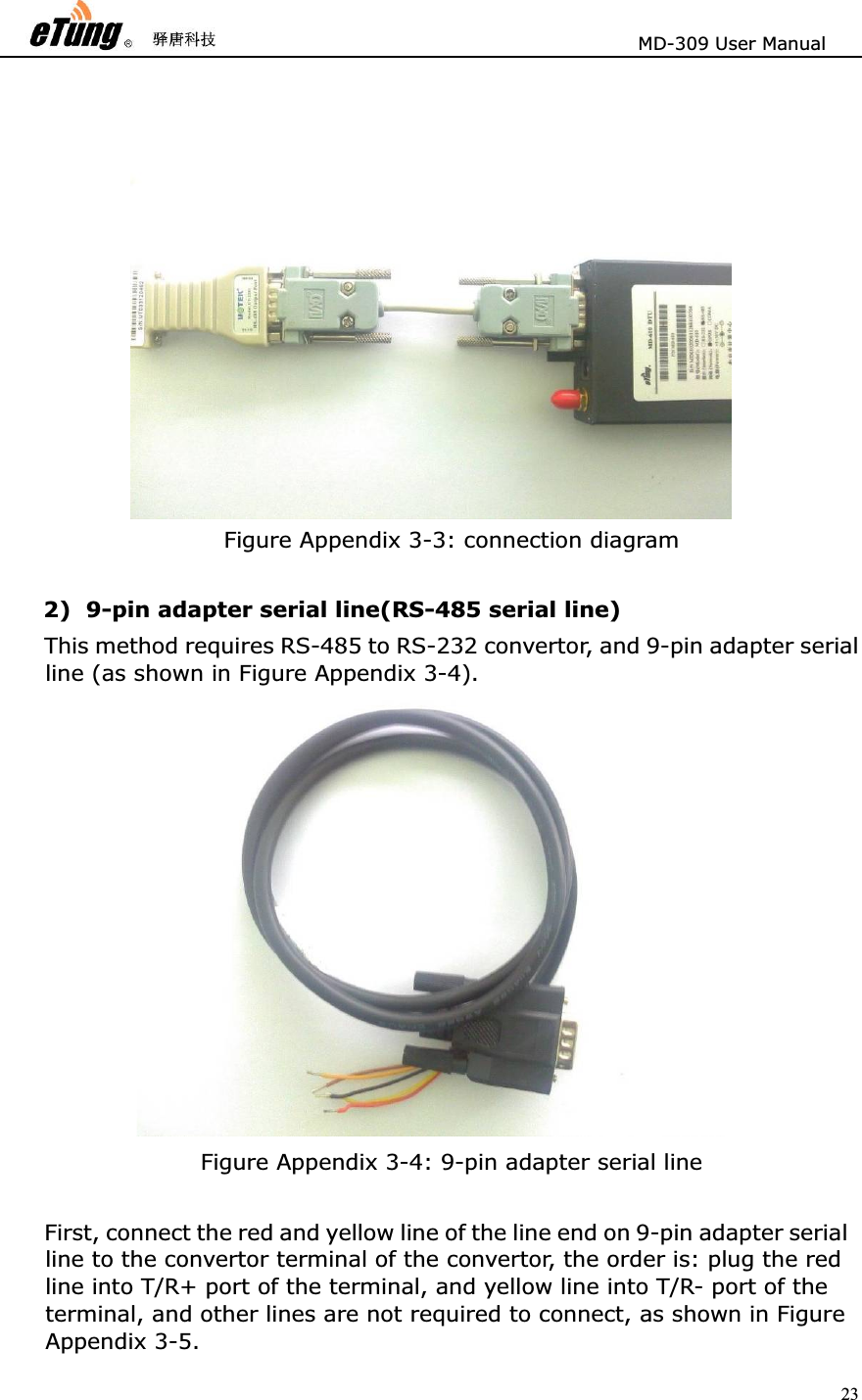                       MD-309 User Manual 23Figure Appendix 3-3: connection diagram 2) 9-pin adapter serial line(RS-485 serial line) This method requires RS-485 to RS-232 convertor, and 9-pin adapter serial line (as shown in Figure Appendix 3-4).   Figure Appendix 3-4: 9-pin adapter serial line    First, connect the red and yellow line of the line end on 9-pin adapter serial line to the convertor terminal of the convertor, the order is: plug the red line into T/R+ port of the terminal, and yellow line into T/R- port of the terminal, and other lines are not required to connect, as shown in Figure Appendix 3-5.   