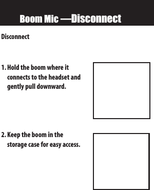 Boom Mic —DisconnectDisconnect1. Hold the boom where it connects to the headset andgently pull downward.2. Keep the boom in the storage case for easy access.