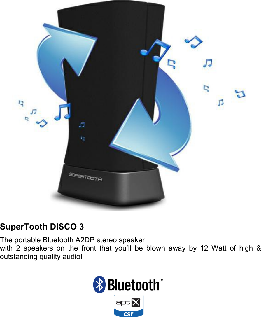 SuperTooth DISCO 3The portable Bluetooth A2DP stereo speakerwith 2 speakers on the front that you’ll be blown away by 12 Watt of high &amp;outstanding quality audio! 