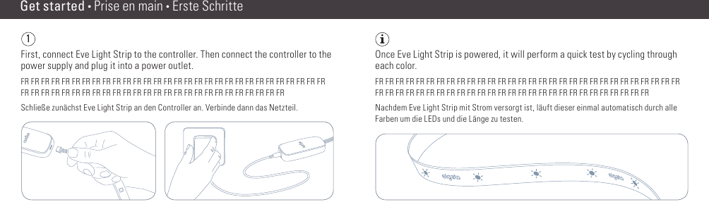 Get started • Prise en main • Erste Schritte1Once Eve Light Strip is powered, it will perform a quick test by cycling through each color.FR FR FR FR FR FR FR FR FR FR FR FR FR FR FR FR FR FR FR FR FR FR FR FR FR FR FR FR FR FR FR FR FR FR FR FR FR FR FR FR FR FR FR FR FR FR FR FR FR FR FR FR FR FR FR FR FRNachdem Eve Light Strip mit Strom versorgt ist, läuft dieser einmal automatisch durch alle Farben um die LEDs und die Länge zu testen.First, connect Eve Light Strip to the controller. Then connect the controller to the power supply and plug it into a power outlet.FR FR FR FR FR FR FR FR FR FR FR FR FR FR FR FR FR FR FR FR FR FR FR FR FR FR FR FR FR FR FR FR FR FR FR FR FR FR FR FR FR FR FR FR FR FR FR FR FR FR FR FR FR FR FR FRSchließe zunächst Eve Light Strip an den Controller an. Verbinde dann das Netzteil.(2) (3)