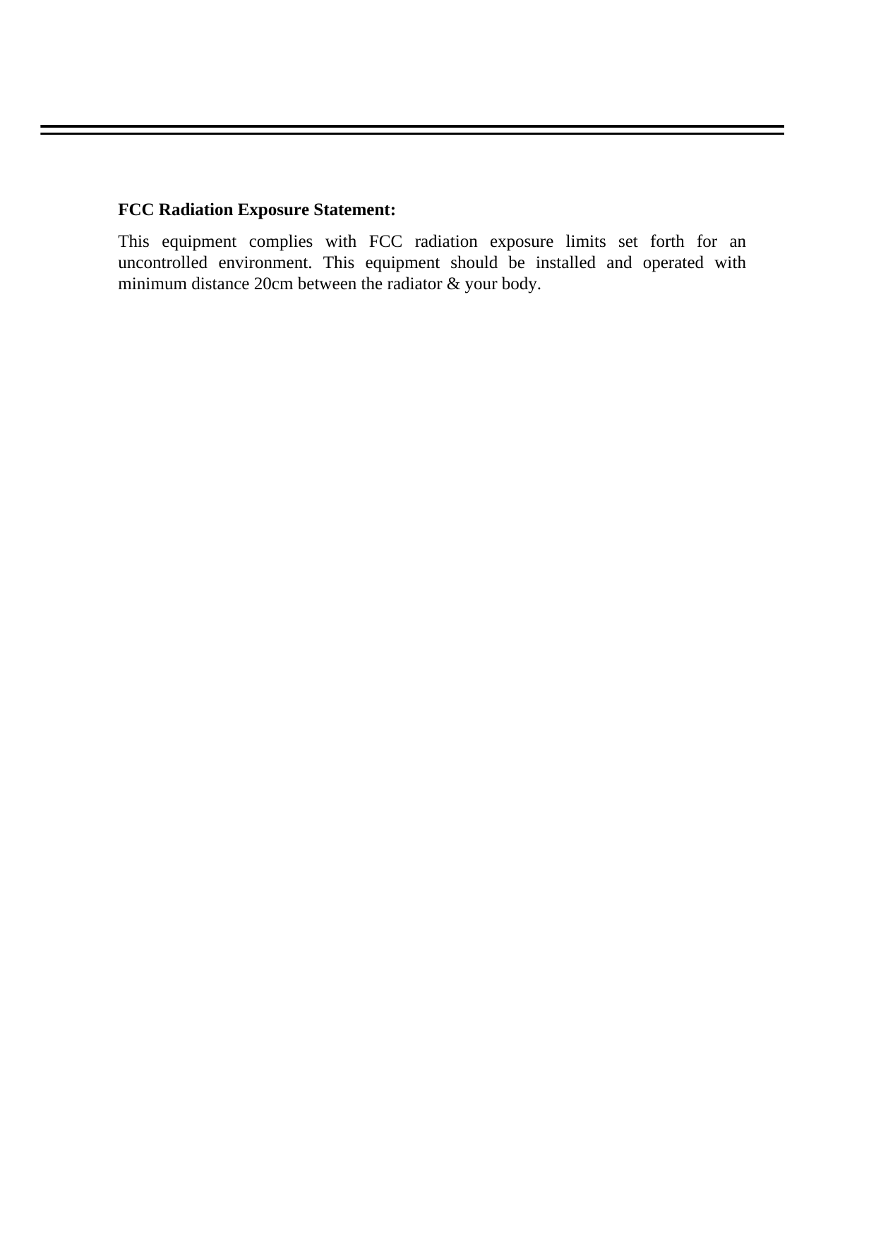 FCC Radiation Exposure Statement:This equipment complies with FCC radiation exposure limits set forth for an uncontrolled environment. This equipment should be installed and operated with minimum distance 20cm between the radiator &amp; your body.