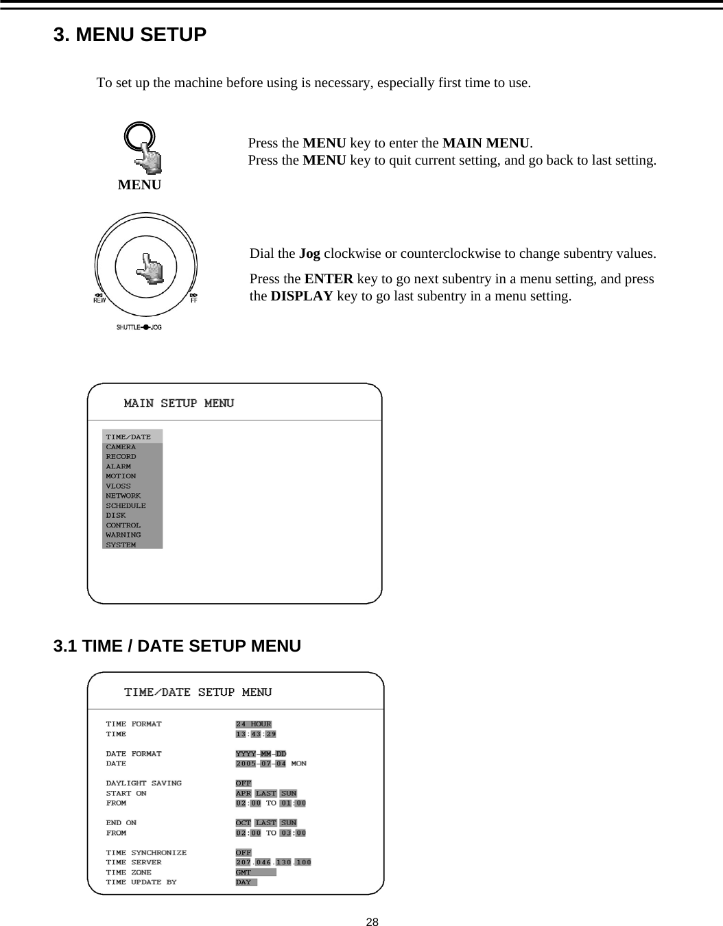 3. MENU SETUP3.1 TIME / DATE SETUP MENUMENUPress the MENU key to enter the MAIN MENU.Press the MENU key to quit current setting, and go back to last setting.Dial the Jog clockwise or counterclockwise to change subentry values. Press the ENTER key to go next subentry in a menu setting, and press the DISPLAY key to go last subentry in a menu setting.To set up the machine before using is necessary, especially first time to use.28