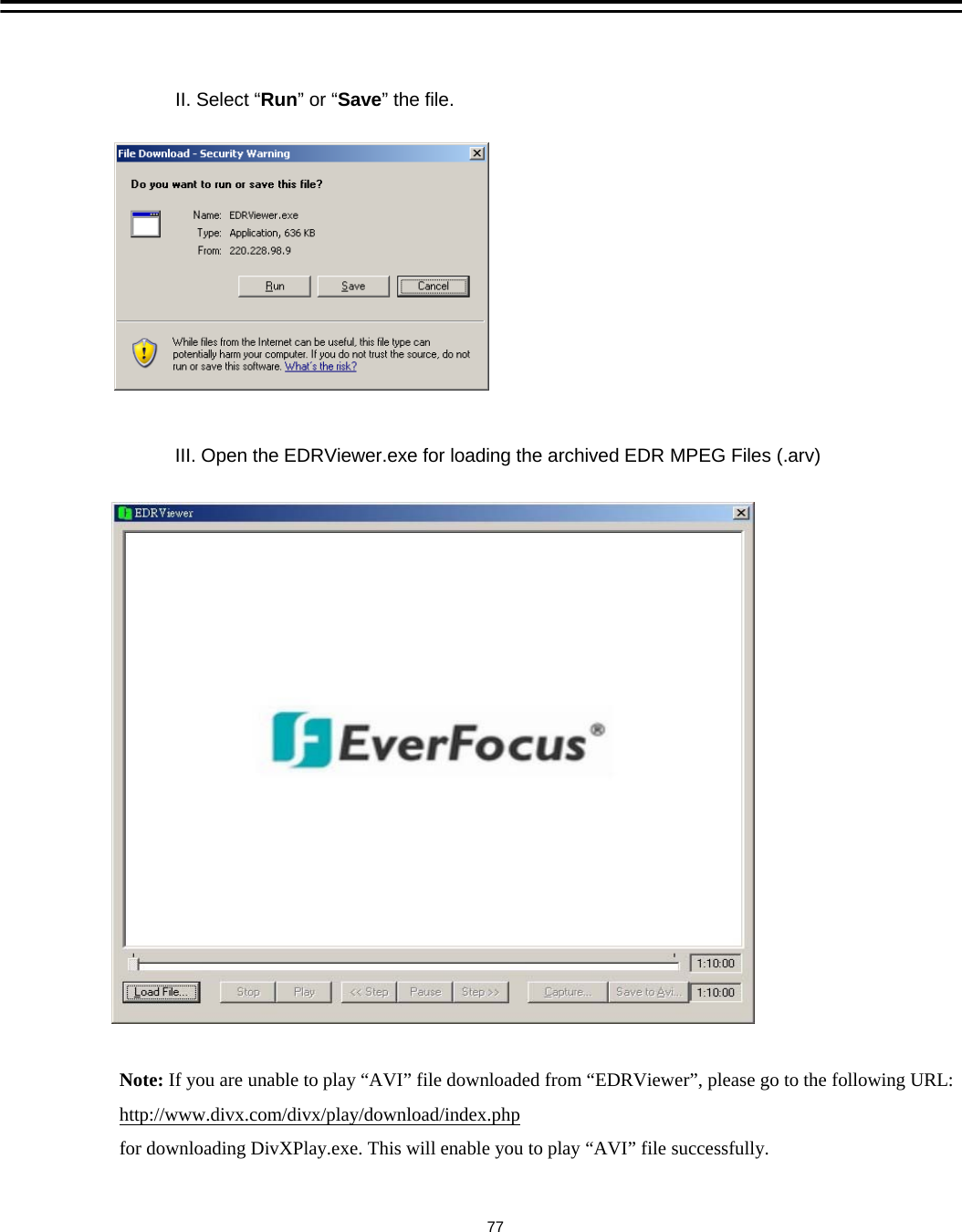 II. Select &ldquo;Run&rdquo;or &ldquo;Save&rdquo; the file.III. Open the EDRViewer.exe for loading the archived EDR MPEG Files (.arv) 77Note: If you are unable to play &ldquo;AVI&rdquo; file downloaded from &ldquo;EDRViewer&rdquo;, please go to the following URL:http://www.divx.com/divx/play/download/index.phpfor downloading DivXPlay.exe. This will enable you to play &ldquo;AVI&rdquo; file successfully.