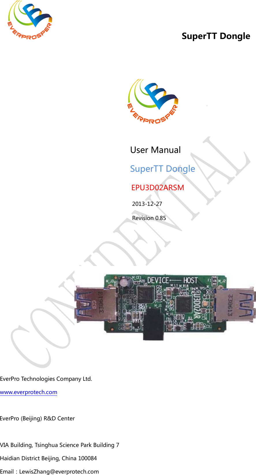    -1-  SuperTT Dongle                                                                                                                                                                                                                                       User Manual   SuperTT Dongle EPU3D02ARSM   2013-12-27   Revision 0.85 EverPro Technologies Company Ltd. www.everprotech.com   EverPro (Beijing) R&amp;D Center  VIA Building, Tsinghua Science Park Building 7 Haidian District Beijing, China 100084 Email：LewisZhang@everprotech.com   