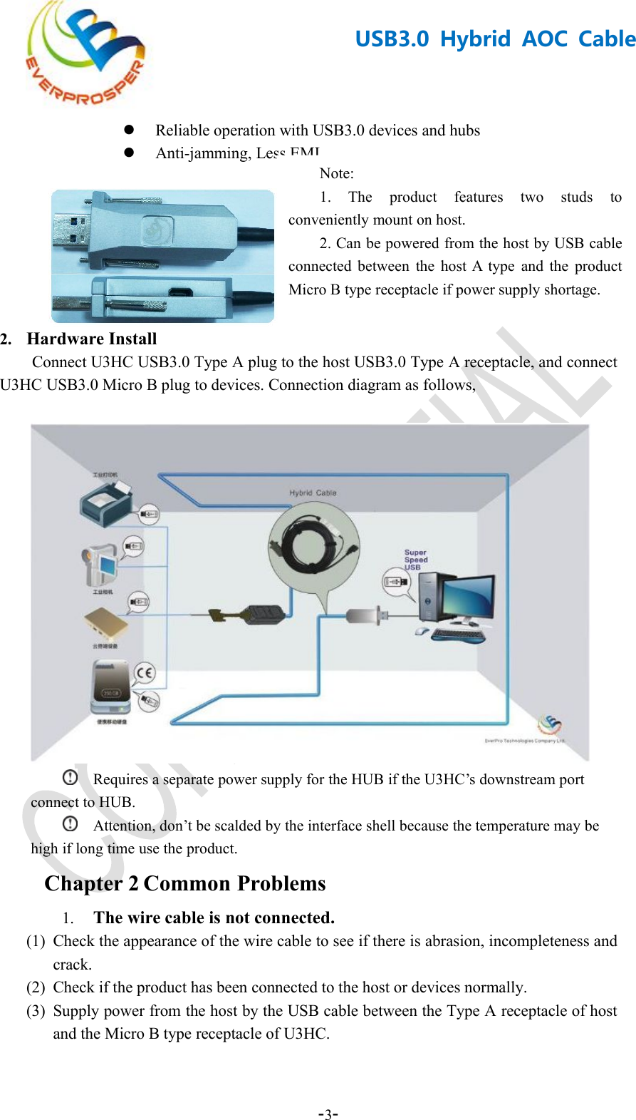 -3-USB3.0 Hybrid AOC CableReliable operation with USB3.0 devices and hubsAnti-jamming, Less EMI2. Hardware InstallConnect U3HC USB3.0 Type A plug to the host USB3.0 Type A receptacle, and connectU3HC USB3.0 Micro B plug to devices. Connection diagram as follows,Requires a separate power supply for the HUB if the U3HC’s downstream portconnect to HUB.Attention, don’t be scalded by the interface shell because the temperature may behigh if long time use the product.Chapter 2 Common Problems1. The wire cable is not connected.(1) Check the appearance of the wire cable to see if there is abrasion, incompleteness andcrack.(2) Check if the product has been connected to the host or devices normally.(3) Supply power from the host by the USB cable between the Type A receptacle of hostand the Micro B type receptacle of U3HC.Note:1. The product features two studs toconveniently mount on host.2. Can be powered from the host by USB cableconnected between the host A type and the productMicro B type receptacle if power supply shortage.