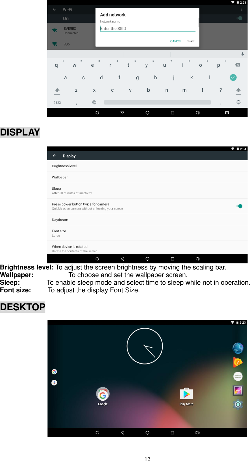  12     DISPLAY                                                                          Brightness level: To adjust the screen brightness by moving the scaling bar. Wallpaper:                    To choose and set the wallpaper screen. Sleep:         To enable sleep mode and select time to sleep while not in operation. Font size:      To adjust the display Font Size.  DESKTOP                                                                              