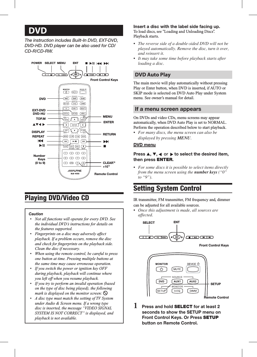 Insert a disc with the label side facing up.To load discs, see &ldquo;Loading and Unloading Discs&rdquo;.Playback starts.&bull; Thereversesideofadouble-sidedDVDwillnotbeplayedautomatically.Removethedisc,turnitover,andreinsertit.&bull; Itmaytakesometimebeforeplaybackstartsafterloadingadisc.DVD Auto PlayThe฀main฀movie฀will฀play฀automatically฀without฀pressing฀Play฀or฀Enter฀button,฀when฀DVD฀is฀inserted,฀if฀AUTO฀or฀SKIP฀mode฀is฀selected฀on฀DVD฀Auto฀Play฀under฀System฀menu.฀See฀owner&rsquo;s฀manual฀for฀detail.If a menu screen appearsOn฀DVDs฀and฀video฀CDs,฀menu฀screens฀may฀appear฀automatically,฀when฀DVD฀Auto฀Play฀is฀set฀to฀NORMAL.฀Perform฀the฀operation฀described฀below฀to฀start฀playback.&bull; Formanydiscs,themenuscreencanalsobedisplayedbypressingMENU.DVD menuPress s, t,    or    to select the desired item, then press ENTER.&bull; Forsomediscsitispossibletoselectitemsdirectlyfromthemenuscreenusingthenumber keys(&ldquo;0&rdquo;to&ldquo;9&rdquo;).Setting System ControlIR฀transmitter,฀FM฀transmitter,฀FM฀frequency฀and,฀dimmer฀can฀be฀adjusted฀for฀all฀available฀sources.&bull; Oncethisadjustmentismade,allsourcesareaffected.ENTSELECT ENTFront Control KeysSETUPRemote Control1   Press and hold SELECT for at least 2 seconds to show the SETUP menu on Front Control Keys. Or Press SETUP button on Remote Control. DVDThe instruction includes Built-In DVD, EXT-DVD,  DVD-HD. DVD player can be also used for CD/CD-R/CD-RW.ENTSELECTPOWER MENU nENTFront Control KeysDISPLAY RETURN nREPEATMENU ENTERNumber Keys (0 to 9)DVD-HUEXT-DVD+10*1CLEAR*2Remote ControlDVDst  TOP.MPlaying DVD/Video CDCaution       
