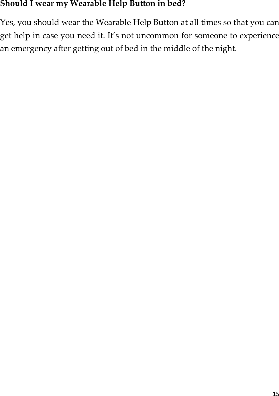 15  Should I wear my Wearable Help Button in bed? Yes, you should wear the Wearable Help Button at all times so that you can get help in case you need it. It’s not uncommon for someone to experience an emergency after getting out of bed in the middle of the night.    