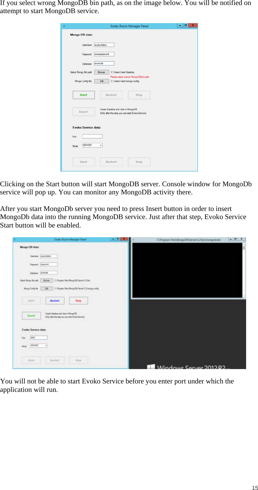  15 If you select wrong MongoDB bin path, as on the image below. You will be notified on attempt to start MongoDB service.    Clicking on the Start button will start MongoDB server. Console window for MongoDb service will pop up. You can monitor any MongoDB activity there.  After you start MongoDb server you need to press Insert button in order to insert MongoDb data into the running MongoDB service. Just after that step, Evoko Service Start button will be enabled.    You will not be able to start Evoko Service before you enter port under which the application will run.  
