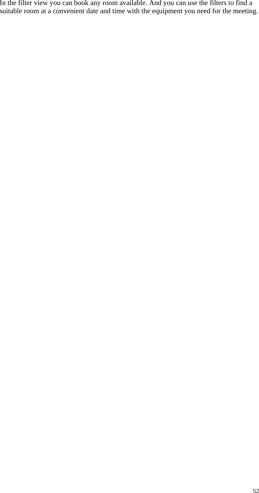  52 In the filter view you can book any room available. And you can use the filters to find a suitable room at a convenient date and time with the equipment you need for the meeting. 