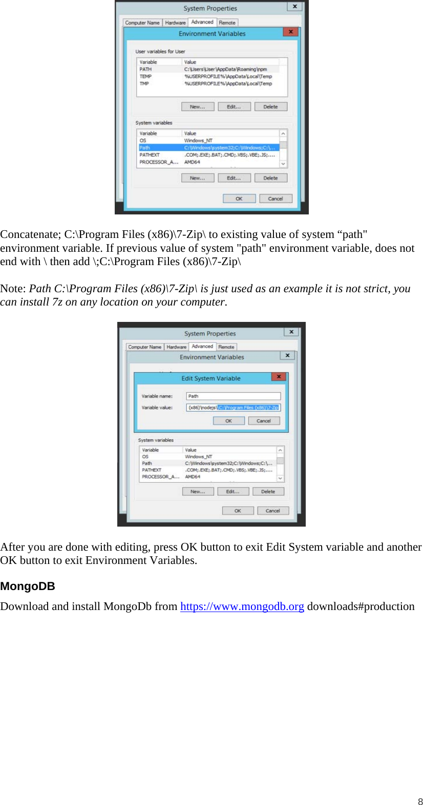  8   Concatenate; C:\Program Files (x86)\7-Zip\ to existing value of system “path&quot; environment variable. If previous value of system &quot;path&quot; environment variable, does not end with \ then add \;C:\Program Files (x86)\7-Zip\  Note: Path C:\Program Files (x86)\7-Zip\ is just used as an example it is not strict, you can install 7z on any location on your computer.    After you are done with editing, press OK button to exit Edit System variable and another OK button to exit Environment Variables. MongoDB Download and install MongoDb from https://www.mongodb.org downloads#production  