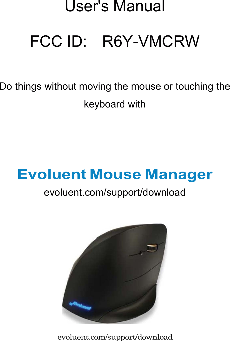 User&apos;s Manual  FCC ID:    R6Y-VMCRW    Do things without moving the mouse or touching the keyboard with    Evoluent Mouse Manager evoluent.com/support/download    evoluent.com/support/download  