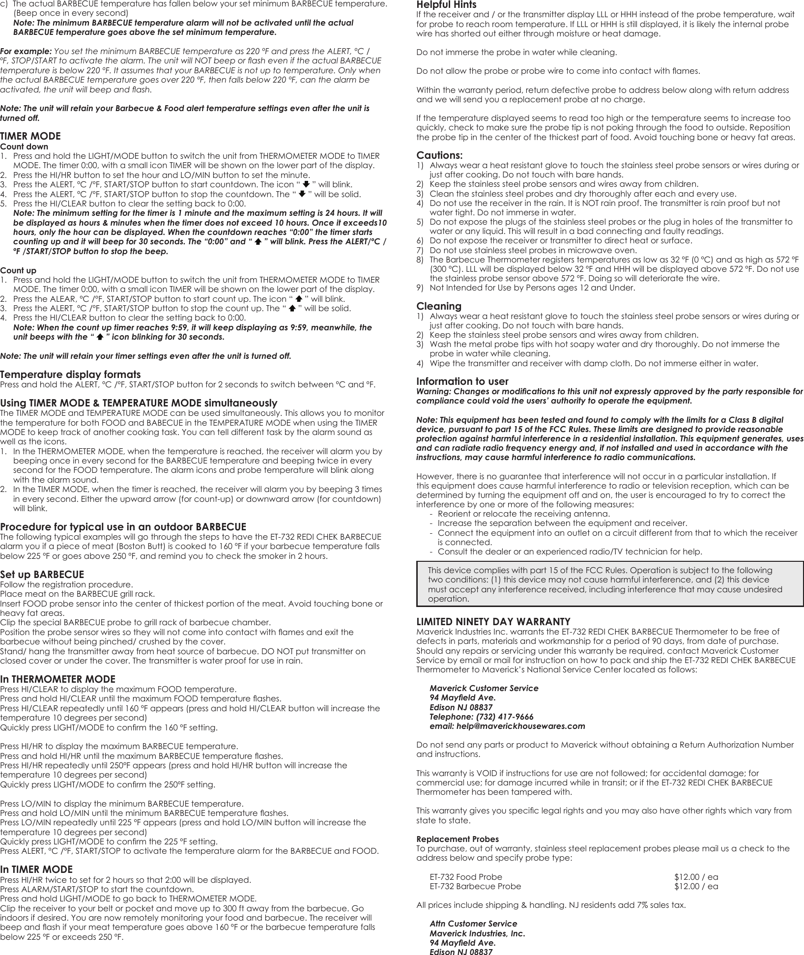 c)TheactualBARBECUEtemperaturehasfallenbelowyoursetminimumBARBECUEtemperature.(Beeponceineverysecond)  Note: The minimum BARBECUE temperature alarm will not be activated until the actual BARBECUE temperature goes above the set minimum temperature. For example: You set the minimum BARBECUE temperature as 220 ºF and press the ALERT, ºC /ºF, STOP/START to activate the alarm. The unit will NOT beep or ash even if the actual BARBECUE temperature is below 220 ºF. It assumes that your BARBECUE is not up to temperature. Only when the actual BARBECUE temperature goes over 220 ºF, then falls below 220 ºF, can the alarm be activated, the unit will beep and ash. Note: The unit will retain your Barbecue &amp; Food alert temperature settings even after the unit is turned off.TIMER MODE  Count down 1. PressandholdtheLIGHT/MODEbuttontoswitchtheunitfromTHERMOMETERMODEtoTIMERMODE.Thetimer0:00,withasmalliconTIMERwillbeshownonthelowerpartofthedisplay.2. PresstheHI/HRbuttontosetthehourandLO/MINbuttontosettheminute.3. PresstheALERT,ºC/ºF,START/STOPbuttontostartcountdown.Theicon“ ”willblink.4. PresstheALERT,ºC/ºF,START/STOPbuttontostopthecountdown.The“  ” will be solid. 5. PresstheHI/CLEARbuttontoclearthesettingbackto0:00.  Note: The minimum setting for the timer is 1 minute and the maximum setting is 24 hours. It will be displayed as hours &amp; minutes when the timer does not exceed 10 hours. Once it exceeds10 hours, only the hour can be displayed. When the countdown reaches “0:00” the timer starts counting up and it will beep for 30 seconds. The “0:00” and “   ” will blink. Press the ALERT/ºC /ºF /START/STOP button to stop the beep.Count up1. PressandholdtheLIGHT/MODEbuttontoswitchtheunitfromTHERMOMETERMODEtoTIMERMODE.Thetimer0:00,withasmalliconTIMERwillbeshownonthelowerpartofthedisplay.2. PresstheALEAR,ºC/ºF,START/STOPbuttontostartcountup.Theicon“ ”willblink.3. PresstheALERT,ºC/ºF,START/STOPbuttontostopthecountup.The“  ” will be solid. 4. PresstheHI/CLEARbuttontoclearthesettingbackto0:00.  Note: When the count up timer reaches 9:59, it will keep displaying as 9:59, meanwhile, the unit beeps with the “   ” icon blinking for 30 seconds. Note: The unit will retain your timer settings even after the unit is turned off.Temperature display formats PressandholdtheALERT,ºC/ºF,START/STOPbuttonfor2secondstoswitchbetweenºCandºF.Using TIMER MODE &amp; TEMPERATURE MODE simultaneously TheTIMERMODEandTEMPERATUREMODEcanbeusedsimultaneously.ThisallowsyoutomonitorthetemperatureforbothFOODandBABECUEintheTEMPERATUREMODEwhenusingtheTIMERMODEtokeeptrackofanothercookingtask.Youcantelldifferenttaskbythealarmsoundaswell as the icons.  1. IntheTHERMOMETERMODE,whenthetemperatureisreached,thereceiverwillalarmyoubybeeping once in every second for the BARBECUE temperature and beeping twice in every secondfortheFOODtemperature.Thealarmiconsandprobetemperaturewillblinkalongwith the alarm sound.  2. IntheTIMERMODE,whenthetimerisreached,thereceiverwillalarmyoubybeeping3timesineverysecond.Eithertheupwardarrow(forcount-up)ordownwardarrow(forcountdown)willblink.Procedure for typical use in an outdoor BARBECUEThe following typical examples will go through the steps to have the ET-732 REDI CHEK BARBECUE alarmyouifapieceofmeat(BostonButt)iscookedto160ºFifyourbarbecuetemperaturefallsbelow225ºForgoesabove250ºF,andremindyoutocheckthesmokerin2hours.Set up BARBECUEFollow the registration procedure. PlacemeatontheBARBECUEgrillrack.InsertFOODprobesensorintothecenterofthickestportionofthemeat.Avoidtouchingboneorheavy fat areas. ClipthespecialBARBECUEprobetogrillrackofbarbecuechamber.Positiontheprobesensorwiressotheywillnotcomeintocontactwithamesandexitthebarbecuewithoutbeingpinched/crushedbythecover.Stand/hangthetransmitterawayfromheatsourceofbarbecue.DONOTputtransmitteronclosed cover or under the cover. The transmitter is water proof for use in rain. In THERMOMETER MODE PressHI/CLEARtodisplaythemaximumFOODtemperature.PressandholdHI/CLEARuntilthemaximumFOODtemperatureashes.PressHI/CLEARrepeatedlyuntil160ºFappears(pressandholdHI/CLEARbuttonwillincreasethetemperature10degreespersecond)QuicklypressLIGHT/MODEtoconrmthe160ºFsetting.PressHI/HRtodisplaythemaximumBARBECUEtemperature.PressandholdHI/HRuntilthemaximumBARBECUEtemperatureashes.PressHI/HRrepeatedlyuntil250ºFappears(pressandholdHI/HRbuttonwillincreasethetemperature10degreespersecond)QuicklypressLIGHT/MODEtoconrmthe250ºFsetting.PressLO/MINtodisplaytheminimumBARBECUEtemperature.PressandholdLO/MINuntiltheminimumBARBECUEtemperatureashes.PressLO/MINrepeatedlyuntil225ºFappears(pressandholdLO/MINbuttonwillincreasethetemperature10degreespersecond)QuicklypressLIGHT/MODEtoconrmthe225ºFsetting.PressALERT,ºC/ºF,START/STOPtoactivatethetemperaturealarmfortheBARBECUEandFOOD.In TIMER MODE PressHI/HRtwicetosetfor2hourssothat2:00willbedisplayed.PressALARM/START/STOPtostartthecountdown.PressandholdLIGHT/MODEtogobacktoTHERMOMETERMODE.Clipthereceivertoyourbeltorpocketandmoveupto300ftawayfromthebarbecue.Goindoors if desired. You are now remotely monitoring your food and barbecue. The receiver will beepandashifyourmeattemperaturegoesabove160ºForthebarbecuetemperaturefallsbelow225ºForexceeds250ºF.Helpful Hints Ifthereceiverand/orthetransmitterdisplayLLLorHHHinsteadoftheprobetemperature,waitforprobetoreachroomtemperature.IfLLLorHHHisstilldisplayed,itislikelytheinternalprobewire has shorted out either through moisture or heat damage. Do not immerse the probe in water while cleaning. Donotallowtheprobeorprobewiretocomeintocontactwithames.Withinthewarrantyperiod,returndefectiveprobetoaddressbelowalongwithreturnaddressand we will send you a replacement probe at no charge. If the temperature displayed seems to read too high or the temperature seems to increase too quickly,checktomakesuretheprobetipisnotpokingthroughthefoodtooutside.Repositiontheprobetipinthecenterofthethickestpartoffood.Avoidtouchingboneorheavyfatareas.Cautions: 1) Alwayswearaheatresistantglovetotouchthestainlesssteelprobesensorsorwiresduringorjustaftercooking.Donottouchwithbarehands.2) Keepthestainlesssteelprobesensorsandwiresawayfromchildren.3) Cleanthestainlesssteelprobesanddrythoroughlyaftereachandeveryuse.4) Donotusethereceiverintherain.ItisNOTrainproof.Thetransmitterisrainproofbutnotwater tight. Do not immerse in water. 5) Donotexposetheplugsofthestainlesssteelprobesorthepluginholesofthetransmittertowater or any liquid. This will result in a bad connecting and faulty readings. 6) Donotexposethereceiverortransmittertodirectheatorsurface.7) Donotusestainlesssteelprobesinmicrowaveoven.8) TheBarbecueThermometerregisterstemperaturesaslowas32ºF(0ºC)andashighas572ºF(300ºC).LLLwillbedisplayedbelow32ºFandHHHwillbedisplayedabove572ºF.Donotusethestainlessprobesensorabove572ºF.Doingsowilldeterioratethewire.9) NotIntendedforUsebyPersonsages12andUnder.Cleaning 1) Alwayswearaheatresistantglovetotouchthestainlesssteelprobesensorsorwiresduringorjustaftercooking.Donottouchwithbarehands.2) Keepthestainlesssteelprobesensorsandwiresawayfromchildren.3) Washthemetalprobetipswithhotsoapywateranddrythoroughly.Donotimmersetheprobe in water while cleaning. 4) Wipethetransmitterandreceiverwithdampcloth.Donotimmerseeitherinwater.Information to userWarning: Changes or modications to this unit not expressly approved by the party responsible for compliance could void the users’ authority to operate the equipment.Note: This equipment has been tested and found to comply with the limits for a Class B digital device, pursuant to part 15 of the FCC Rules. These limits are designed to provide reasonable protection against harmful interference in a residential installation. This equipment generates, uses and can radiate radio frequency energy and, if not installed and used in accordance with the instructions, may cause harmful interference to radio communications.However, there is no guarantee that interference will not occur in a particular installation. If this equipment does cause harmful interference to radio or television reception, which can be determined by turning the equipment off and on, the user is encouraged to try to correct the interferencebyoneormoreofthefollowingmeasures:  -  Reorient or relocate the receiving antenna.  -  Increase the separation between the equipment and receiver.  -  Connect the equipment into an outlet on a circuit different from that to which the receiver    is connected. - Consultthedealeroranexperiencedradio/TVtechnicianforhelp.This device complies with part 15 of the FCC Rules. Operation is subject to the following twoconditions:(1)thisdevicemaynotcauseharmfulinterference,and(2)thisdevicemust accept any interference received, including interference that may cause undesired operation.LIMITED NINETY DAY WARRANTY MaverickIndustriesInc.warrantstheET-732REDICHEKBARBECUEThermometertobefreeofdefectsinparts,materialsandworkmanshipforaperiodof90days,fromdateofpurchase.Shouldanyrepairsorservicingunderthiswarrantyberequired,contactMaverickCustomerServicebyemailormailforinstructiononhowtopackandshiptheET-732REDICHEKBARBECUEThermometertoMaverick’sNationalServiceCenterlocatedasfollows:Maverick Customer Service 94 Mayeld Ave.Edison NJ 08837Telephone: (732) 417-9666 email: help@maverickhousewares.comDonotsendanypartsorproducttoMaverickwithoutobtainingaReturnAuthorizationNumberand instructions.ThiswarrantyisVOIDifinstructionsforusearenotfollowed;foraccidentaldamage;forcommercialuse;fordamageincurredwhileintransit;oriftheET-732REDICHEKBARBECUEThermometer has been tampered with. Thiswarrantygivesyouspeciclegalrightsandyoumayalsohaveotherrightswhichvaryfromstate to state. Replacement Probes Topurchase,outofwarranty,stainlesssteelreplacementprobespleasemailusachecktotheaddressbelowandspecifyprobetype:ET-732FoodProbe     $12.00/eaET-732BarbecueProbe     $12.00/eaAllpricesincludeshipping&amp;handling.NJresidentsadd7%salestax.Attn Customer Service Maverick Industries, Inc. 94 Mayeld Ave. Edison NJ 08837