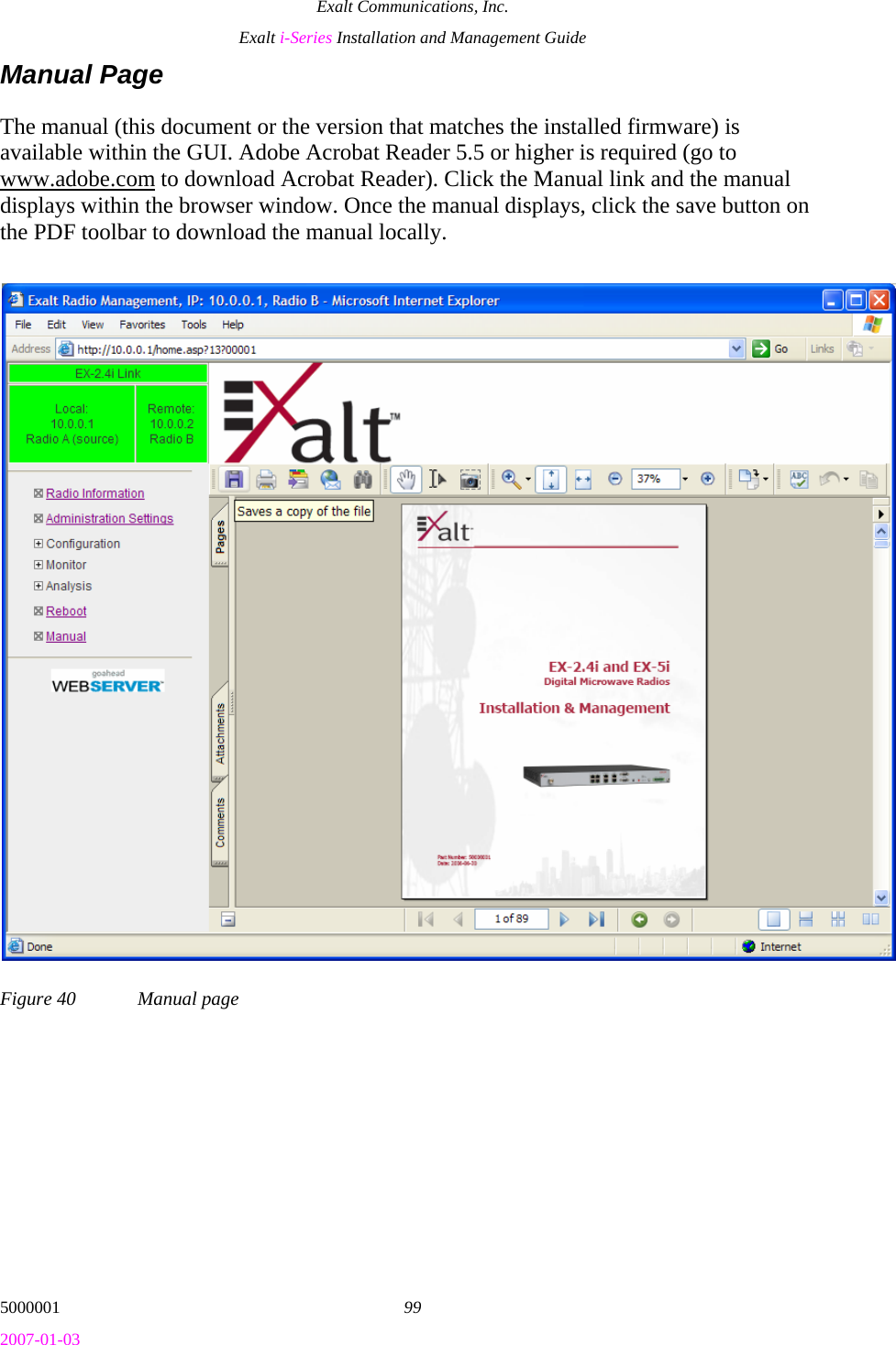 Exalt Communications, Inc. Exalt i-Series Installation and Management Guide 5000001  99 2007-01-03 Manual Page The manual (this document or the version that matches the installed firmware) is available within the GUI. Adobe Acrobat Reader 5.5 or higher is required (go to www.adobe.com to download Acrobat Reader). Click the Manual link and the manual displays within the browser window. Once the manual displays, click the save button on the PDF toolbar to download the manual locally. Figure 40  Manual page 